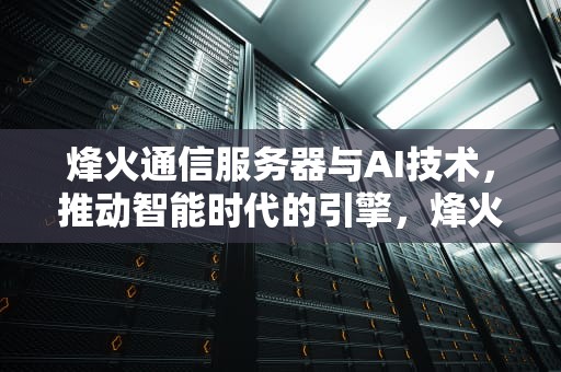 烽火通信服务器与AI技术，推动智能时代的引擎，烽火通信服务器存储产出线