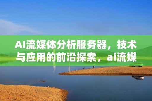 AI流媒体分析服务器，技术与应用的前沿探索，ai流媒体分析服务器是什么