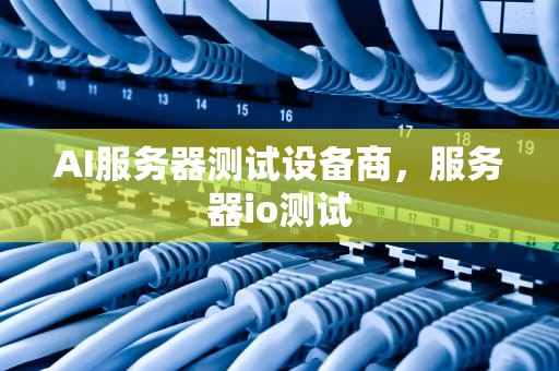 AI服务器测试设备商，服务器io测试