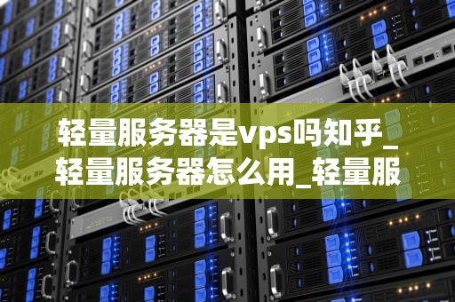 轻量服务器是vps吗知乎_轻量服务器怎么用_轻量服务器与VPS：一场技术深度解析