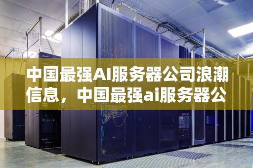 中国最强AI服务器公司浪潮信息，中国最强ai服务器公司排名