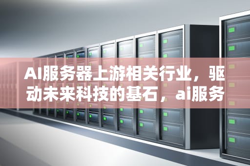 AI服务器上游相关行业，驱动未来科技的基石，ai服务器上游相关行业有哪些