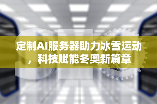 定制AI服务器助力冰雪运动，科技赋能冬奥新篇章
