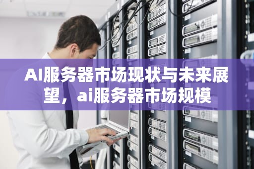 AI服务器市场现状与未来展望，ai服务器市场规模