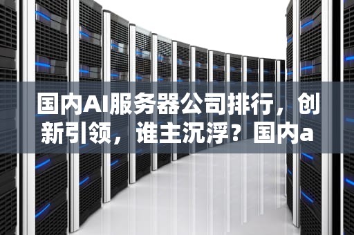 国内AI服务器公司排行，创新引领，谁主沉浮？国内ai服务器公司排行榜