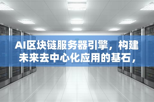 AI区块链服务器引擎，构建未来去中心化应用的基石，ai区块链服务器引擎是什么