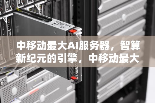 中移动最大AI服务器，智算新纪元的引擎，中移动最大ai服务器是什么