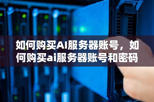 如何购买AI服务器账号，如何购买ai服务器账号和密码