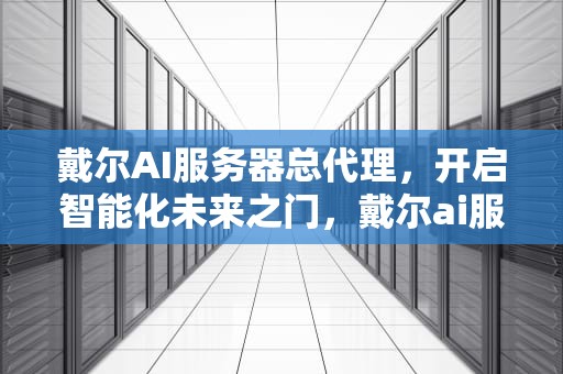 戴尔AI服务器总代理，开启智能化未来之门，戴尔ai服务器总代理是谁
