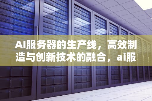 AI服务器的生产线，高效制造与创新技术的融合，ai服务器厂家排名