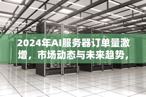 2024年AI服务器订单量激增，市场动态与未来趋势，ai服务器订单量多少算高