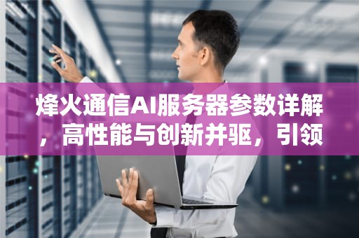 烽火通信AI服务器参数详解，高性能与创新并驱，引领智能计算新篇章，烽火通信ai服务器参数设置