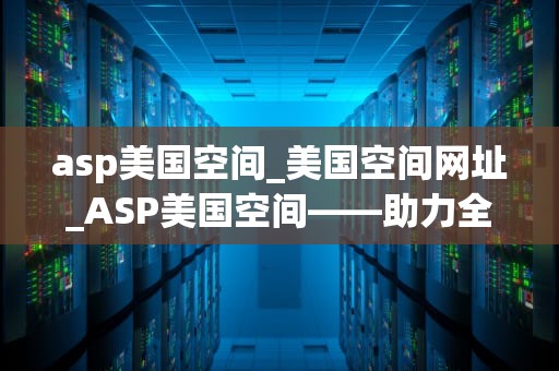 asp美国空间_美国空间网址_ASP美国空间——助力全球企业拓展业务的新选择