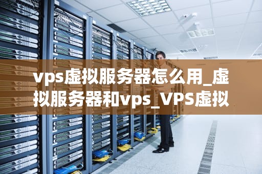 vps虚拟服务器怎么用_虚拟服务器和vps_VPS虚拟服务器的使用方法