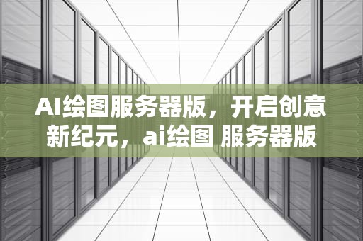 AI绘图服务器版，开启创意新纪元，ai绘图 服务器版本过低