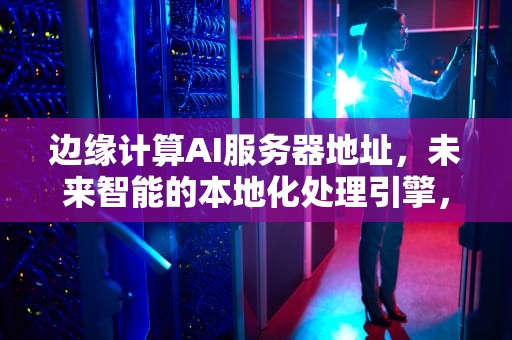 边缘计算AI服务器地址，未来智能的本地化处理引擎，边缘计算ai服务器地址