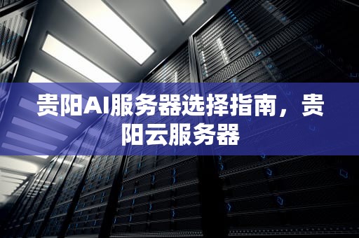贵阳AI服务器选择指南，贵阳云服务器