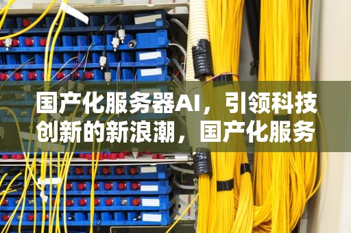 国产化服务器AI，引领科技创新的新浪潮，国产化服务器ARM