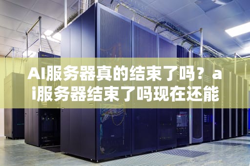 AI服务器真的结束了吗？ai服务器结束了吗现在还能用吗
