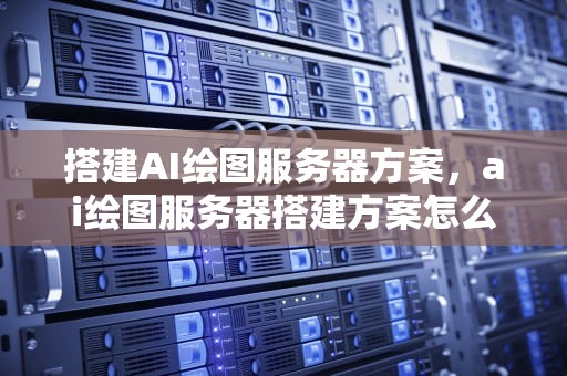 搭建AI绘图服务器方案，ai绘图服务器搭建方案怎么写