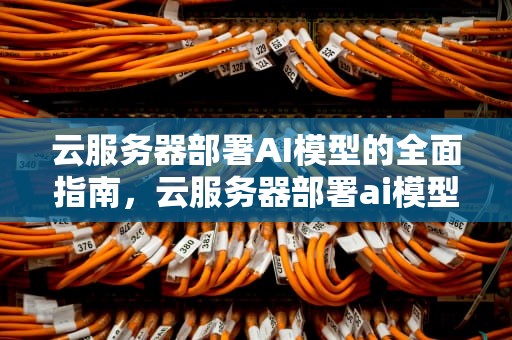 云服务器部署AI模型的全面指南，云服务器部署ai模型怎么用