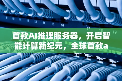 首款AI推理服务器，开启智能计算新纪元，全球首款ai推理服务器