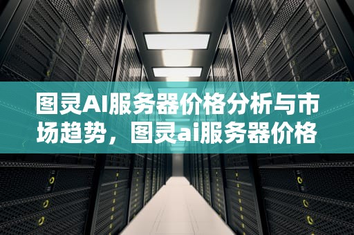 图灵AI服务器价格分析与市场趋势，图灵ai服务器价格多少钱