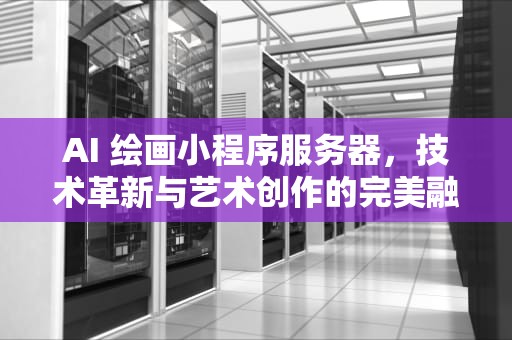 AI 绘画小程序服务器，技术革新与艺术创作的完美融合，ai绘画小程序服务器价格