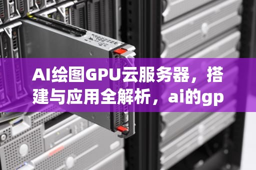 AI绘图GPU云服务器，搭建与应用全解析，ai的gpu在哪
