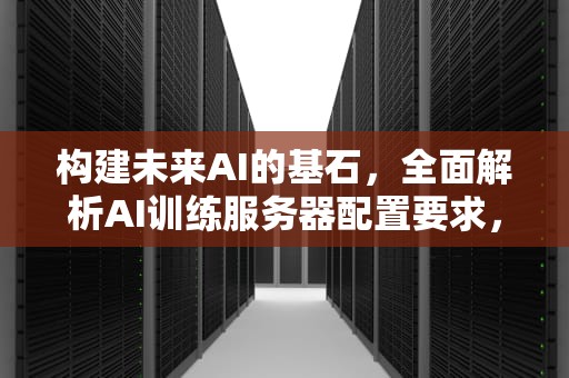 构建未来AI的基石，全面解析AI训练服务器配置要求，ai训练服务器配置要求高吗