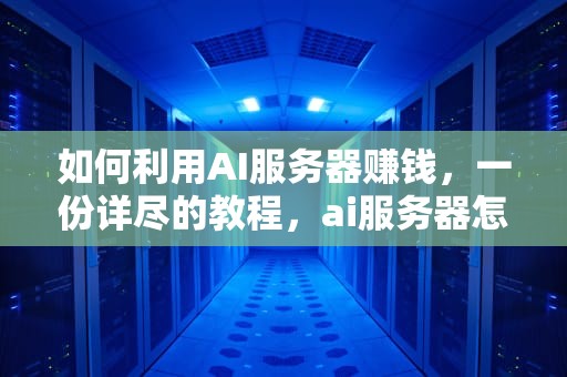 如何利用AI服务器赚钱，一份详尽的教程，ai服务器怎么赚钱教程视频