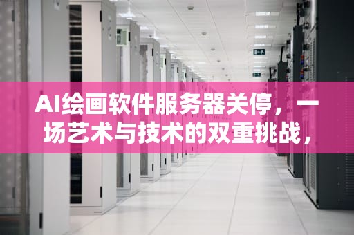 AI绘画软件服务器关停，一场艺术与技术的双重挑战，ai绘画软件服务器关停怎么办