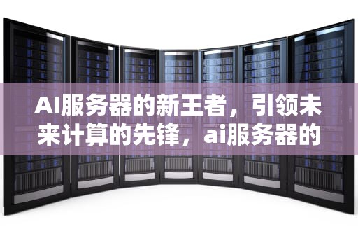 AI服务器的新王者，引领未来计算的先锋，ai服务器的新王者是什么