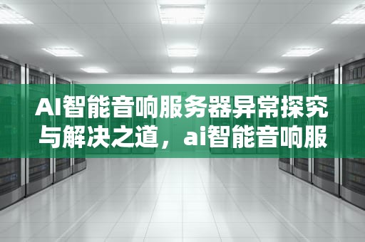 AI智能音响服务器异常探究与解决之道，ai智能音响服务器异常怎么解决