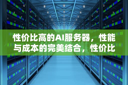 性价比高的AI服务器，性能与成本的完美结合，性价比高的ai服务器推荐