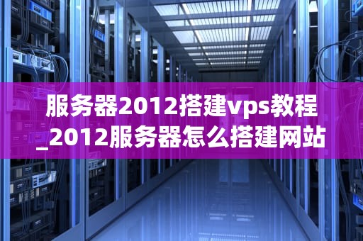 服务器2012搭建vps教程_2012服务器怎么搭建网站_服务器2012搭建VPS教程