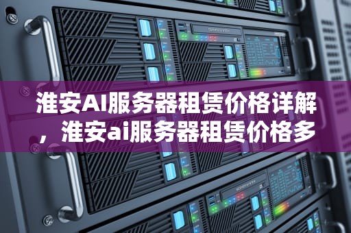 淮安AI服务器租赁价格详解，淮安ai服务器租赁价格多少