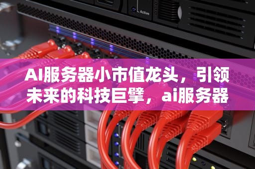 AI服务器小市值龙头，引领未来的科技巨擘，ai服务器龙头股