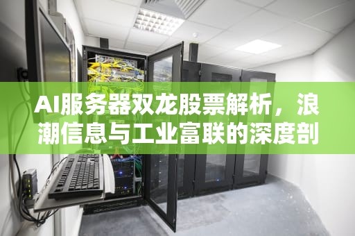 AI服务器双龙股票解析，浪潮信息与工业富联的深度剖析，ai服务器双龙股票怎么样