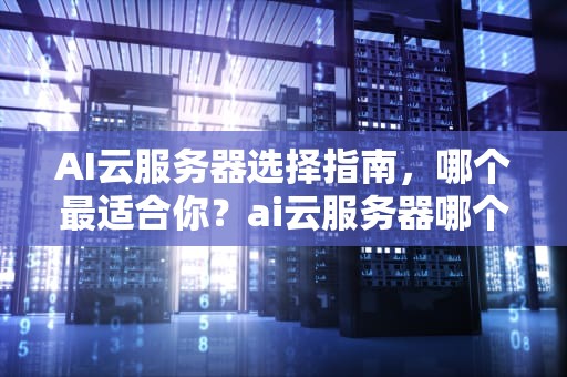 AI云服务器选择指南，哪个最适合你？ai云服务器哪个好用一点