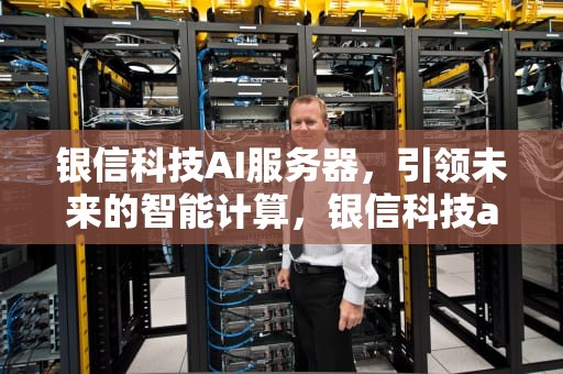 银信科技AI服务器，引领未来的智能计算，银信科技ai服务器怎么样
