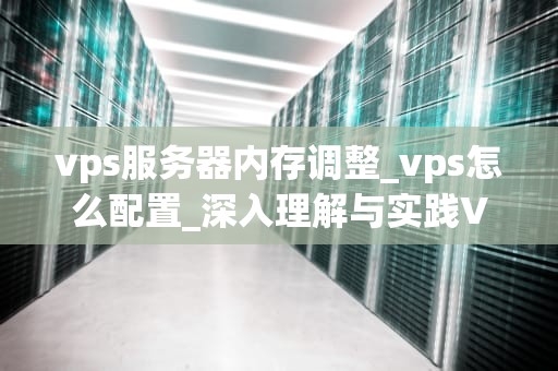 vps服务器内存调整_vps怎么配置_深入理解与实践VPS服务器内存调整