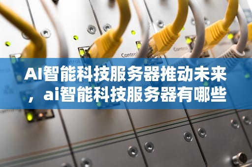 AI智能科技服务器推动未来，ai智能科技服务器有哪些