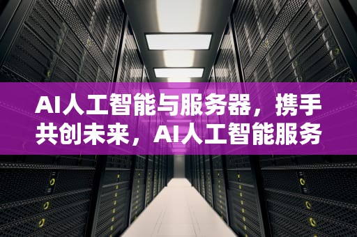 AI人工智能与服务器，携手共创未来，AI人工智能服务器