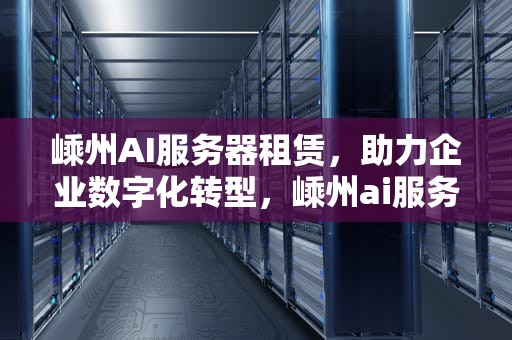 嵊州AI服务器租赁，助力企业数字化转型，嵊州ai服务器租赁电话号码