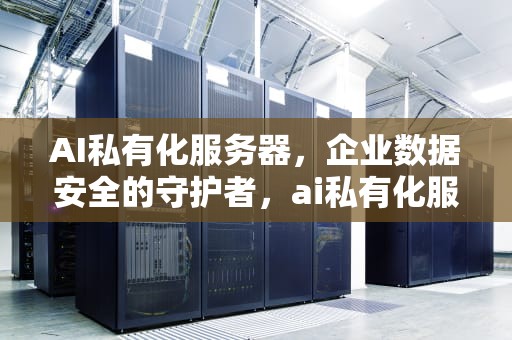 AI私有化服务器，企业数据安全的守护者，ai私有化服务器有哪些