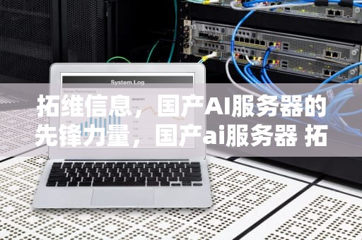 拓维信息，国产AI服务器的先锋力量，国产ai服务器 拓维软件