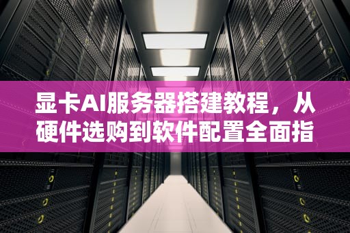 显卡AI服务器搭建教程，从硬件选购到软件配置全面指南，显卡ai服务器搭建教程视频