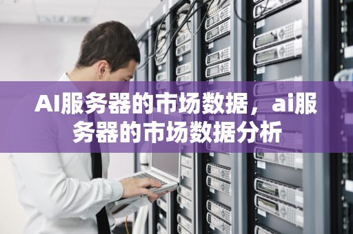 AI服务器的市场数据，ai服务器的市场数据分析