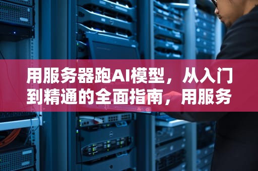 用服务器跑AI模型，从入门到精通的全面指南，用服务器跑ai模型可以吗